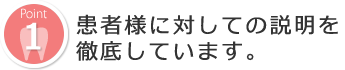 患者様に対しての説明を徹底しています。