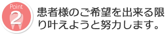 患者様のご希望を出来る限り叶えようと努力します。