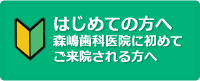 はじめての方へ - 森嶋歯科医院に初めてご来院される方へ -